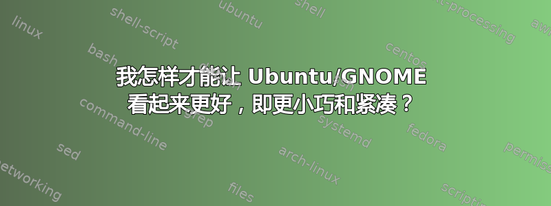 我怎样才能让 Ubuntu/GNOME 看起来更好，即更小巧和紧凑？