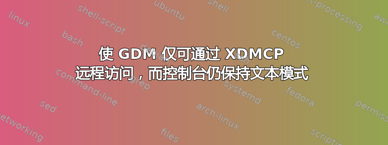 使 GDM 仅可通过 XDMCP 远程访问，而控制台仍保持文本模式