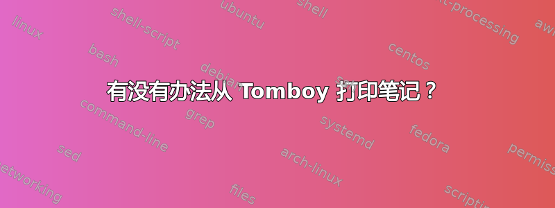 有没有办法从 Tomboy 打印笔记？