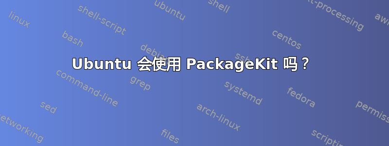 Ubuntu 会使用 PackageKit 吗？