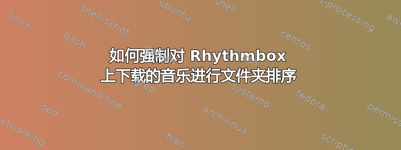 如何强制对 Rhythmbox 上下载的音乐进行文件夹排序