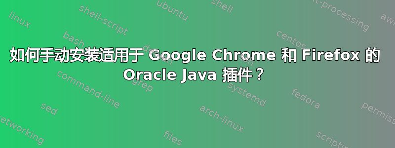 如何手动安装适用于 Google Chrome 和 Firefox 的 Oracle Java 插件？