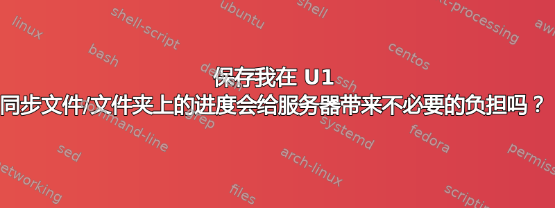 保存我在 U1 同步文件/文件夹上的进度会给服务器带来不必要的负担吗？