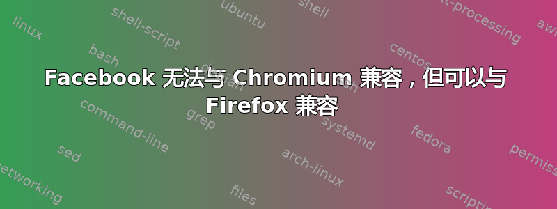 Facebook 无法与 Chromium 兼容，但可以与 Firefox 兼容 