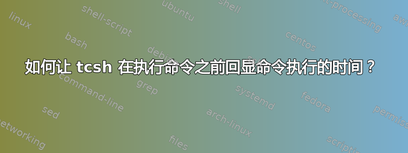 如何让 tcsh 在执行命令之前回显命令执行的时间？