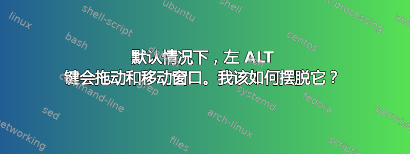 默认情况下，左 ALT 键会拖动和移动窗口。我该如何摆脱它？