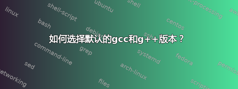 如何选择默认的gcc和g++版本？