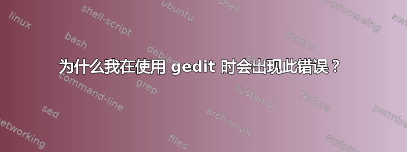 为什么我在使用 gedit 时会出现此错误？