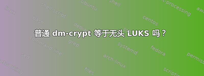 普通 dm-crypt 等于无头 LUKS 吗？