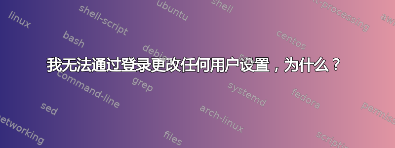 我无法通过登录更改任何用户设置，为什么？