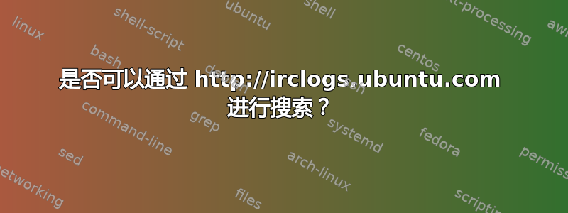 是否可以通过 http://irclogs.ubuntu.com 进行搜索？