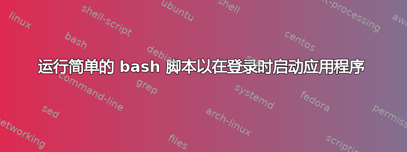 运行简单的 bash 脚本以在登录时启动应用程序