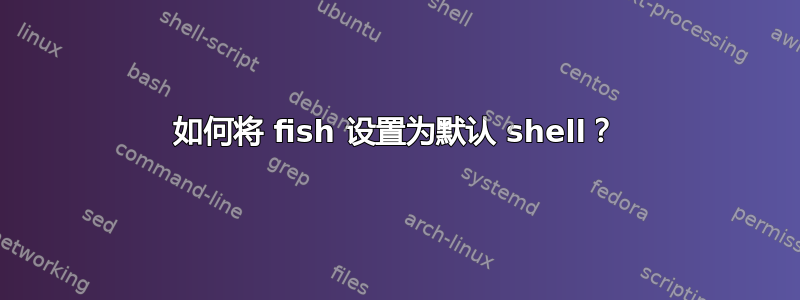 如何将 fish 设置为默认 shell？