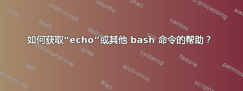 如何获取“echo”或其他 bash 命令的帮助？