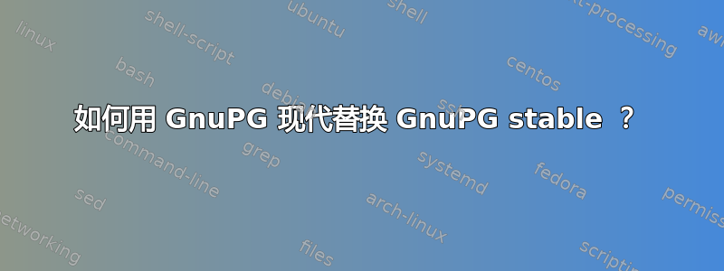 如何用 GnuPG 现代替换 GnuPG stable ？