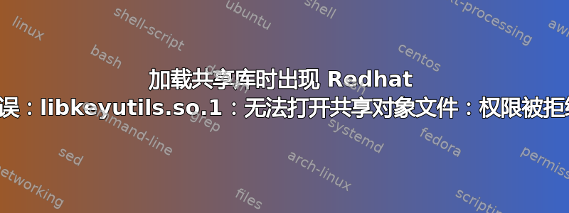 加载共享库时出现 Redhat 错误：libkeyutils.so.1：无法打开共享对象文件：权限被拒绝