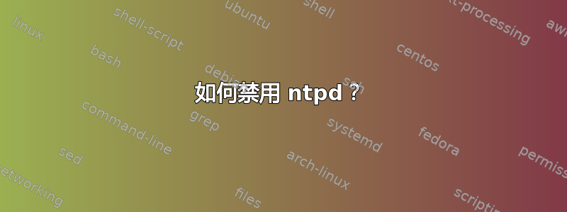 如何禁用 ntpd？