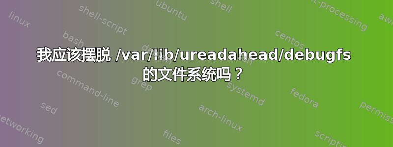 我应该摆脱 /var/lib/ureadahead/debugfs 的文件系统吗？