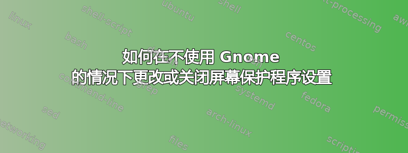 如何在不使用 Gnome 的情况下更改或关闭屏幕保护程序设置