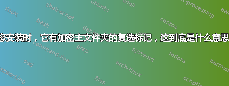 当您安装时，它有加密主文件夹的复选标记，这到底是什么意思？