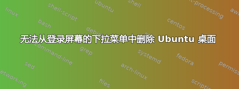 无法从登录屏幕的下拉菜单中删除 Ubuntu 桌面