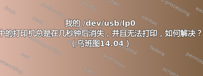 我的 /dev/usb/lp0 中的打印机总是在几秒钟后消失，并且无法打印，如何解决？ （乌班图14.04）