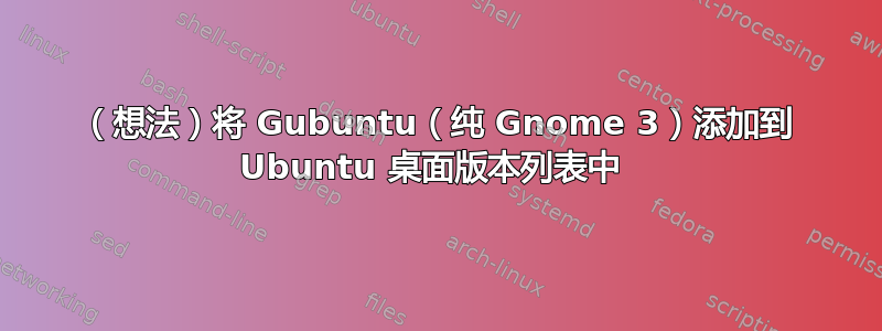 （想法）将 Gubuntu（纯 Gnome 3）添加到 Ubuntu 桌面版本列表中 