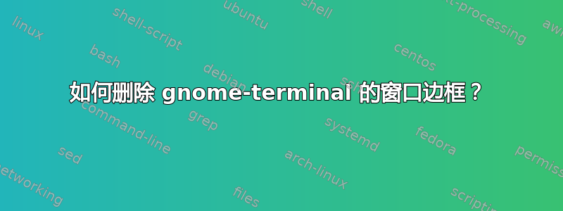 如何删除 gnome-terminal 的窗口边框？