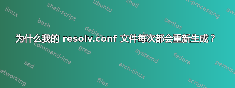 为什么我的 resolv.conf 文件每次都会重新生成？