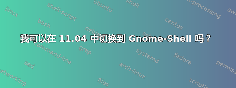 我可以在 11.04 中切换到 Gnome-Shell 吗？