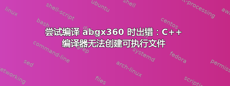 尝试编译 abgx360 时出错：C++ 编译器无法创建可执行文件