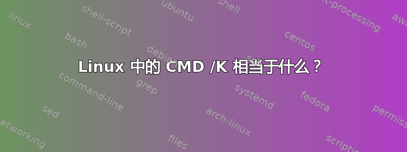 Linux 中的 CMD /K 相当于什么？