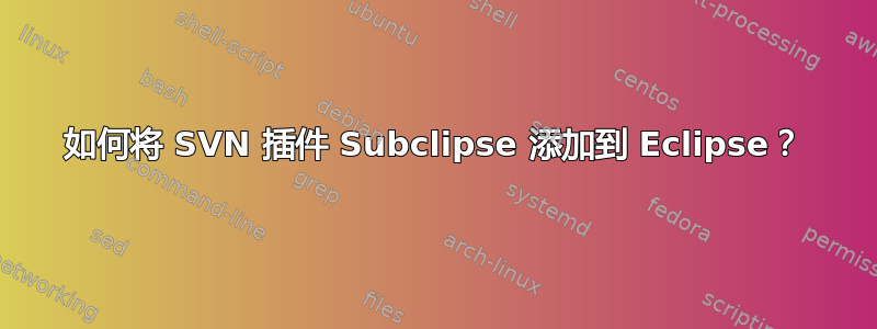 如何将 SVN 插件 Subclipse 添加到 Eclipse？