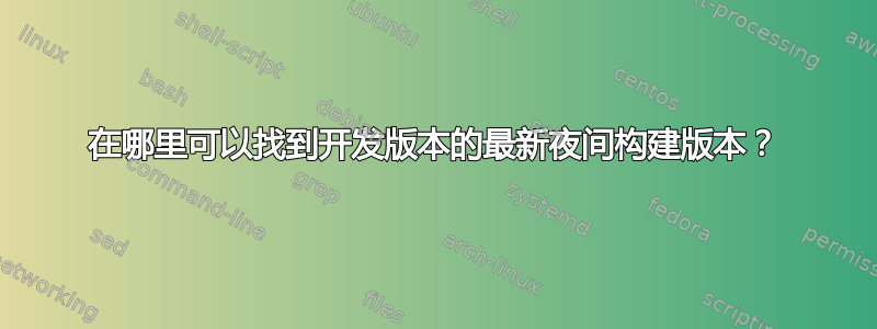 在哪里可以找到开发版本的最新夜间构建版本？