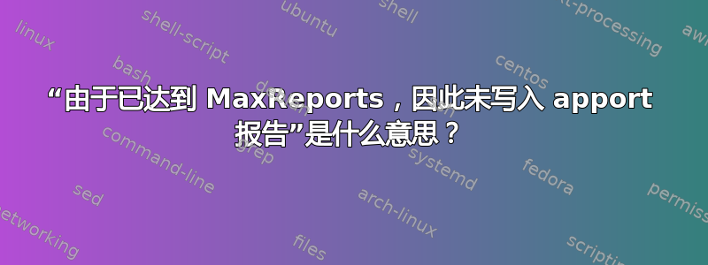 “由于已达到 MaxReports，因此未写入 apport 报告”是什么意思？