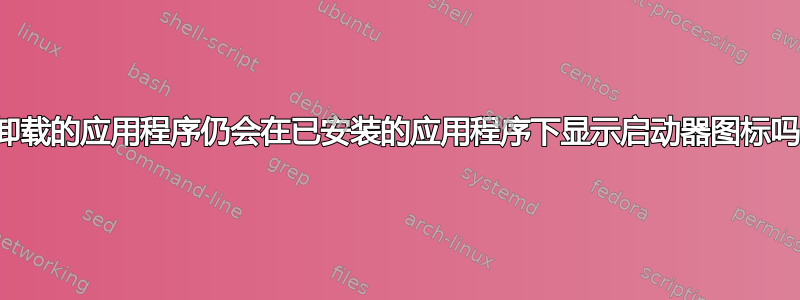 已卸载的应用程序仍会在已安装的应用程序下显示启动器图标吗？