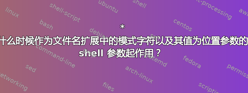 * 什么时候作为文件名扩展中的模式字符以及其值为位置参数的 shell 参数起作用？ 