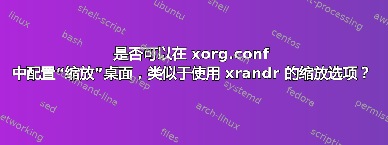 是否可以在 xorg.conf 中配置“缩放”桌面，类似于使用 xrandr 的缩放选项？