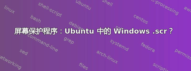 屏幕保护程序：Ubuntu 中的 Windows .scr？