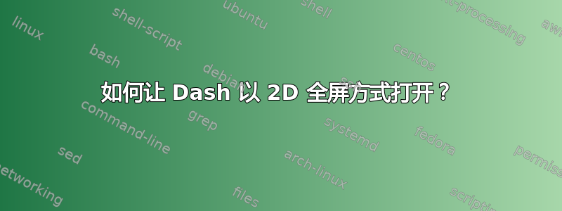 如何让 Dash 以 2D 全屏方式打开？