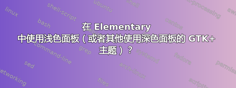 在 Elementary 中使用浅色面板（或者其他使用深色面板的 GTK+ 主题）？