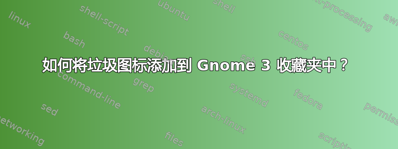 如何将垃圾图标添加到 Gnome 3 收藏夹中？