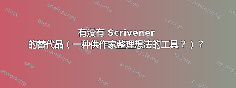 有没有 Scrivener 的替代品（一种供作家整理想法的工具？）？