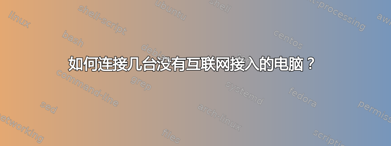 如何连接几台没有互联网接入的电脑？