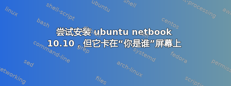 尝试安装 ubuntu netbook 10.10，但它卡在“你是谁”屏幕上