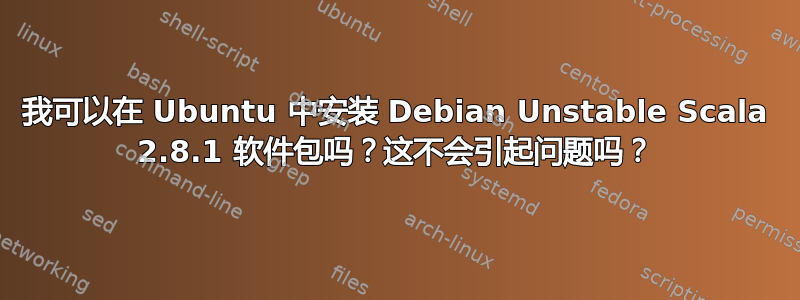 我可以在 Ubuntu 中安装 Debian Unstable Scala 2.8.1 软件包吗？这不会引起问题吗？