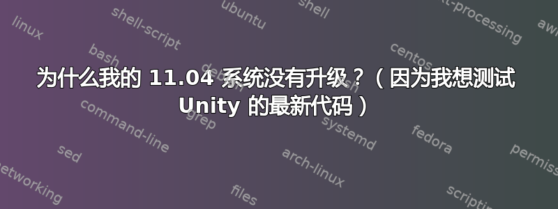 为什么我的 11.04 系统没有升级？（因为我想测试 Unity 的最新代码）