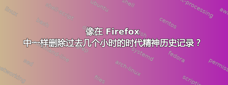 像在 Firefox 中一样删除过去几个小时的时代精神历史记录？