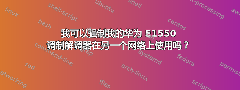 我可以强制我的华为 E1550 调制解调器在另一个网络上使用吗？