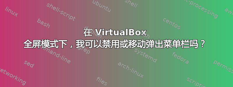 在 VirtualBox 全屏模式下，我可以禁用或移动弹出菜单栏吗？